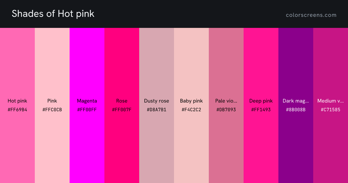 Shades of Hot pink: Hot pink #FF69B4, Pink #FFC0CB, Magenta #FF00FF, Rose #FF007F, Dusty rose #D8A7B1, Baby pink #F4C2C2, Pale violet red #DB7093, Deep pink #FF1493, Dark magenta #8B008B, Medium violet red #C71585