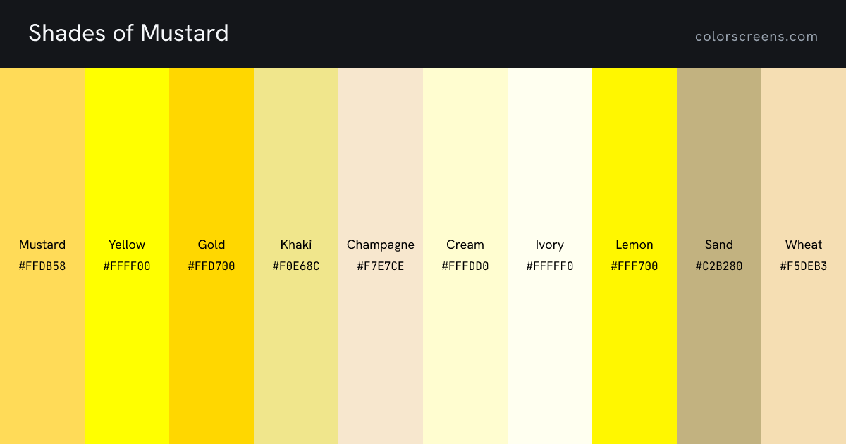 Shades of Mustard: Mustard #FFDB58, Yellow #FFFF00, Gold #FFD700, Khaki #F0E68C, Champagne #F7E7CE, Cream #FFFDD0, Ivory #FFFFF0, Lemon #FFF700, Sand #C2B280, Wheat #F5DEB3, ...