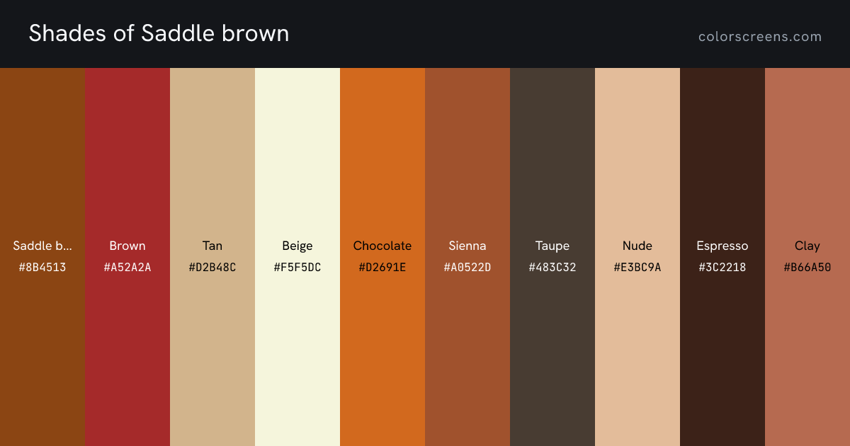Shades of Saddle brown: Saddle brown #8B4513, Brown #A52A2A, Tan #D2B48C, Beige #F5F5DC, Chocolate #D2691E, Sienna #A0522D, Taupe #483C32, Nude #E3BC9A, Espresso #3C2218, Clay #B66A50, ...